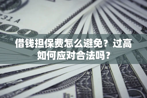 北京借钱担保费怎么避免？过高如何应对合法吗？