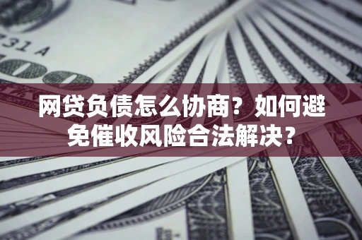 北京网贷负债怎么协商？如何避免催收风险合法解决？