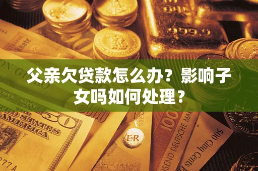 北京父亲欠贷款怎么办？影响子女吗如何处理？