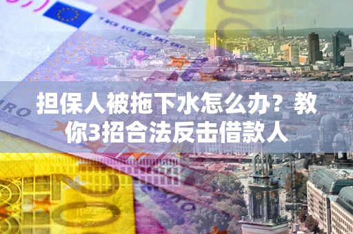北京担保人被拖下水怎么办？教你3招合法反击借款人