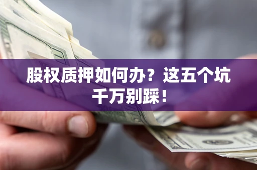 北京股权质押如何办？这五个坑千万别踩！
