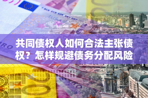 北京共同债权人如何合法主张债权？怎样规避债务分配风险？