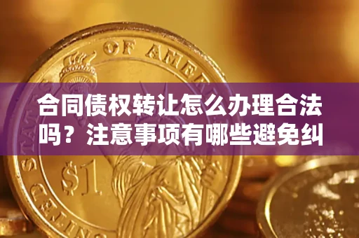 北京合同债权转让怎么办理合法吗？注意事项有哪些避免纠纷？