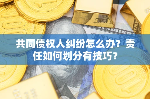 北京共同债权人纠纷怎么办？责任如何划分有技巧？