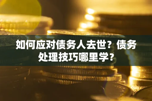 北京如何应对债务人去世？债务处理技巧哪里学？