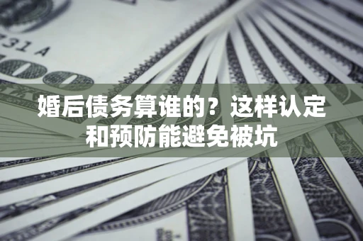 北京婚后债务算谁的？这样认定和预防能避免被坑