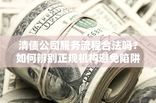 北京清债公司服务流程合法吗？如何辨别正规机构避免陷阱？