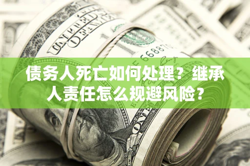 北京债务人死亡如何处理?继承人责任怎么规避风险? 北京债务人死亡如何处理?继承人责任怎么规避风险?