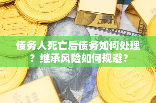 北京债务人死亡后债务如何处理？继承风险如何规避？