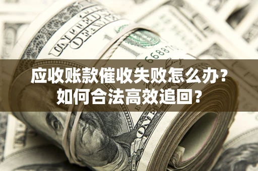 北京应收账款催收失败怎么办？如何合法高效追回？