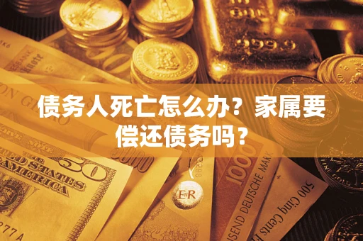 北京债务人死亡怎么办？家属要偿还债务吗？