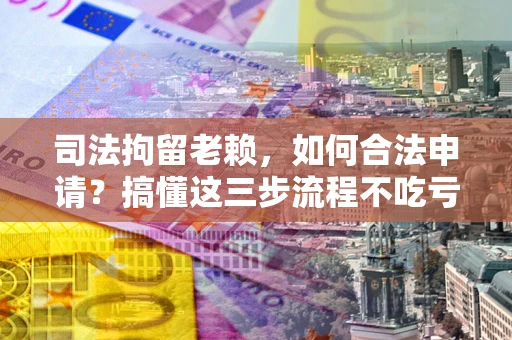 北京司法拘留老赖，如何合法申请？搞懂这三步流程不吃亏！