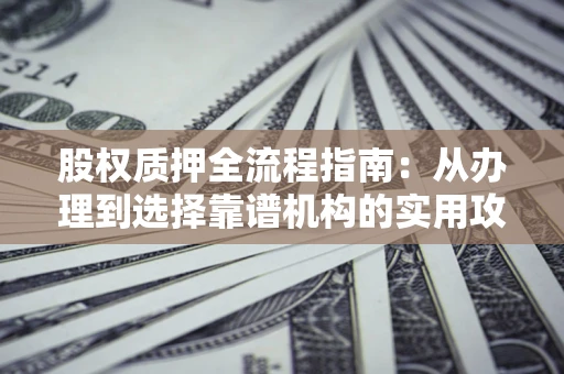北京股权质押全流程指南：从办理到选择靠谱机构的实用攻略