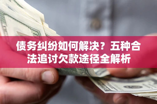 北京债务纠纷如何解决？五种合法追讨欠款途径全解析