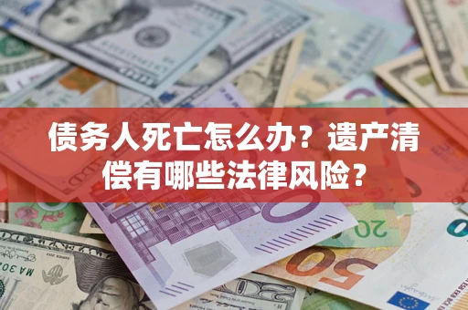 北京债务人死亡怎么办？遗产清偿有哪些法律风险？