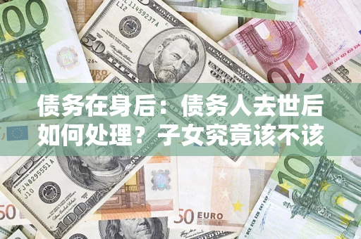 北京债务在身后：债务人去世后如何处理？子女究竟该不该还钱？