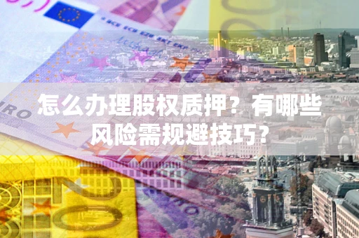北京怎么办理股权质押？有哪些风险需规避技巧？