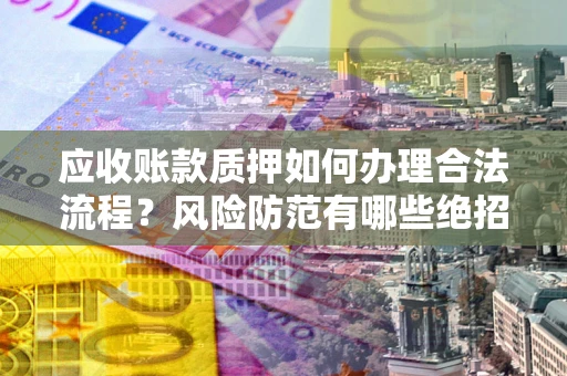 北京应收账款质押如何办理合法流程？风险防范有哪些绝招？