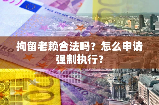 北京拘留老赖合法吗？怎么申请强制执行？