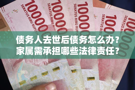 北京债务人去世后债务怎么办？家属需承担哪些法律责任？