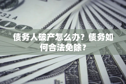 北京债务人破产怎么办？债务如何合法免除？