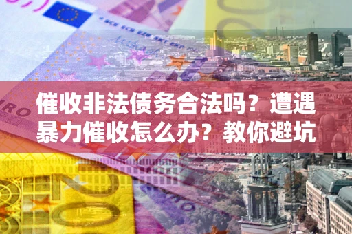 北京催收非法债务合法吗？遭遇暴力催收怎么办？教你避坑指南！