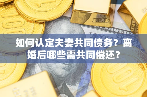北京如何认定夫妻共同债务？离婚后哪些需共同偿还？