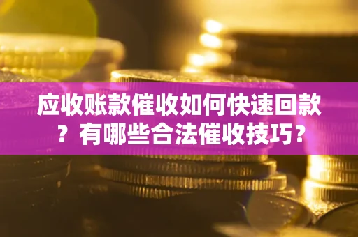 北京应收账款催收如何快速回款？有哪些合法催收技巧？