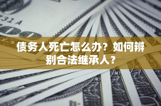 北京债务人死亡怎么办？如何辨别合法继承人？