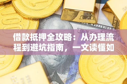 北京借款抵押全攻略：从办理流程到避坑指南，一文读懂如何安全融资