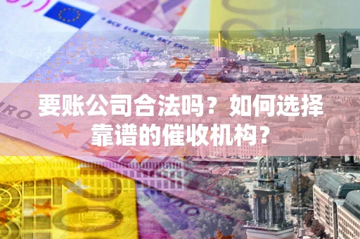 北京要账公司合法吗？如何选择靠谱的催收机构？