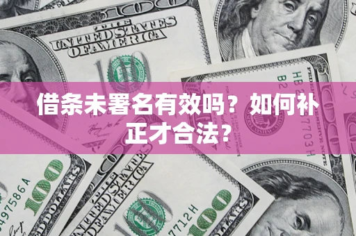 北京借条未署名有效吗？如何补正才合法？