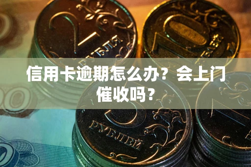 北京信用卡逾期怎么办？会上门催收吗？