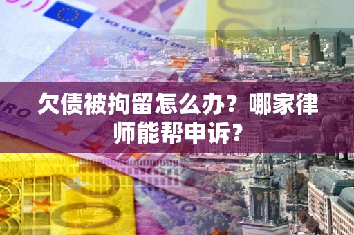 北京欠债被拘留怎么办？哪家律师能帮申诉？