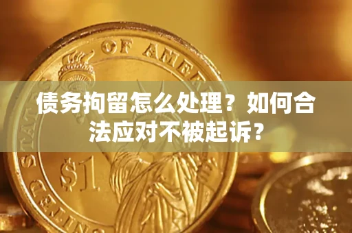 北京债务拘留怎么处理？如何合法应对不被起诉？