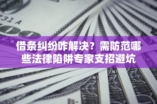 北京借条纠纷咋解决？需防范哪些法律陷阱专家支招避坑