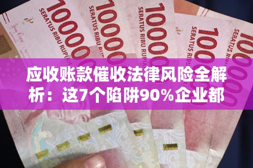 北京应收账款催收法律风险全解析：这7个陷阱90%企业都踩过（含合规应对指南）