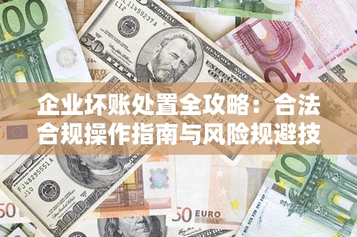 北京企业坏账处置全攻略：合法合规操作指南与风险规避技巧解析