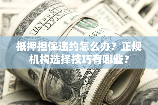 北京抵押担保违约怎么办？正规机构选择技巧有哪些？