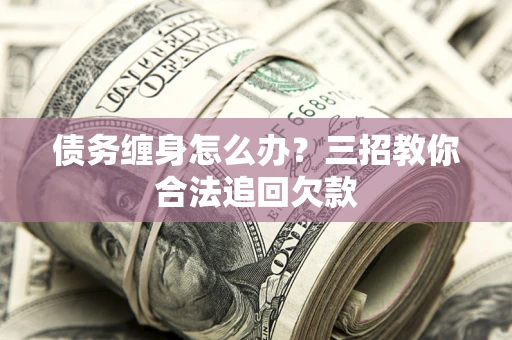 北京债务缠身怎么办？三招教你合法追回欠款