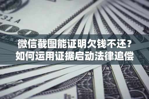 北京微信截图能证明欠钱不还？如何运用证据启动法律追偿程序？