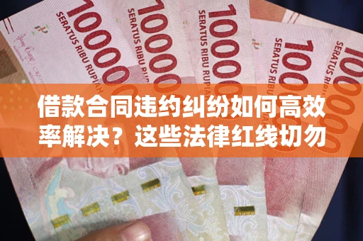 北京借款合同违约纠纷如何高效率解决？这些法律红线切勿触碰