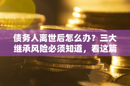 北京债务人离世后怎么办？三大继承风险必须知道，看这篇就够了