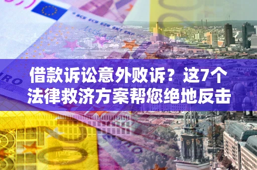 北京借款诉讼意外败诉？这7个法律救济方案帮您绝地反击！