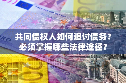 北京共同债权人如何追讨债务？必须掌握哪些法律途径？
