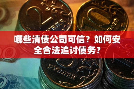 北京哪些清债公司可信？如何安全合法追讨债务？