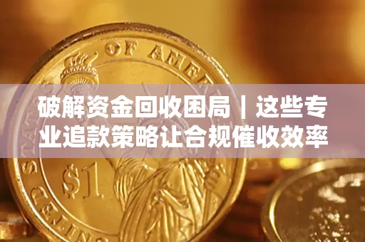 北京破解资金回收困局｜这些专业追款策略让合规催收效率翻倍