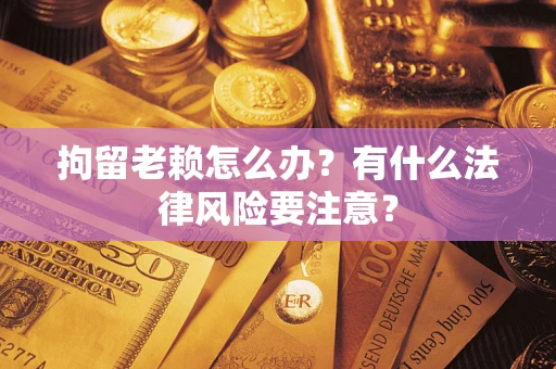 北京拘留老赖怎么办？有什么法律风险要注意？