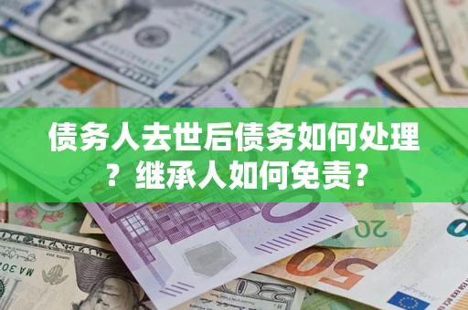北京债务人去世后债务如何处理？继承人如何免责？