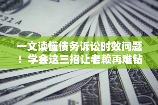 北京一文读懂债务诉讼时效问题！学会这三招让老赖再难钻空子